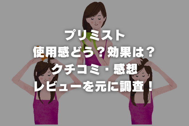 プリミストの使用感どう？効果は？クチコミ・感想・レビューを元に調査！