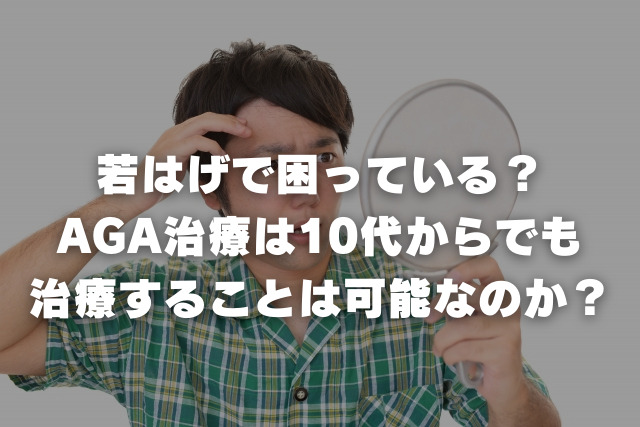 若はげで困っている？ AGA治療は10代からでも 治療することは可能なのか？