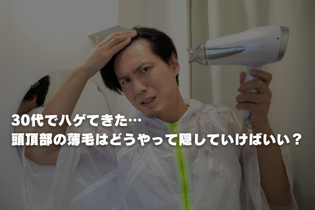 30代でハゲてきた…頭頂部の薄毛はどうやって隠していけばいい？